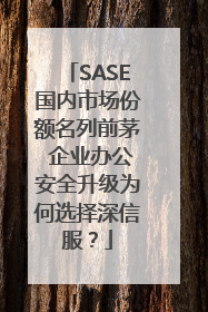SASE国内市场份额名列前茅 企业办公安全升级为何选择深信服？