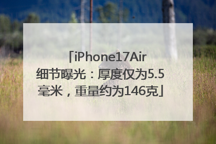 iPhone17Air细节曝光：厚度仅为5.5毫米，重量约为146克